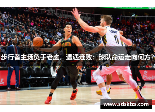 步行者主场负于老鹰，遭遇连败：球队命运走向何方？