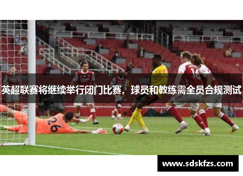 英超联赛将继续举行闭门比赛，球员和教练需全员合规测试
