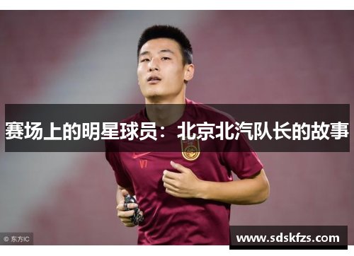 赛场上的明星球员：北京北汽队长的故事
