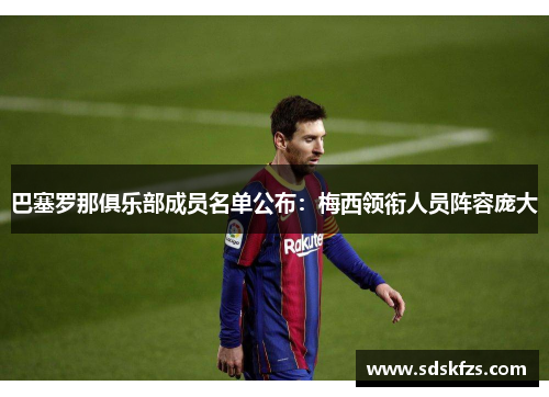 巴塞罗那俱乐部成员名单公布：梅西领衔人员阵容庞大