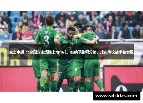 直击中超_北京国安主场胜上海申花，继续领跑积分榜，球迷热议战术和表现