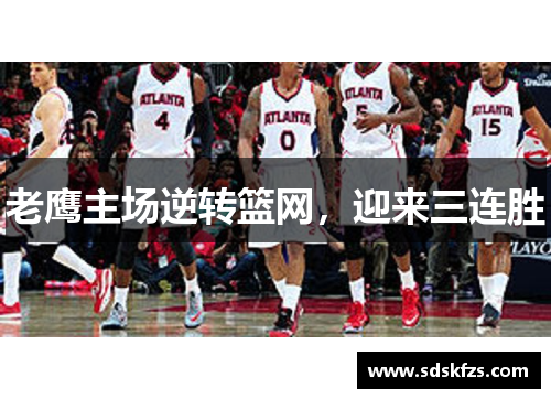 老鹰主场逆转篮网，迎来三连胜