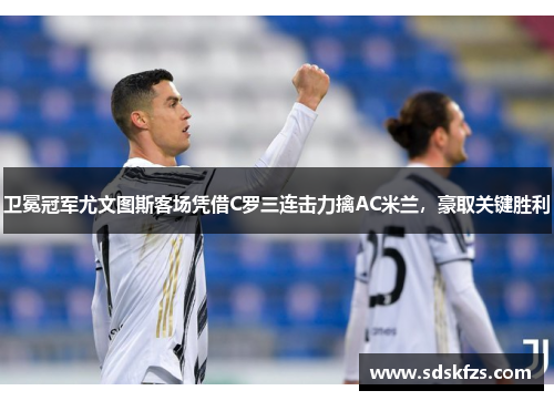 卫冕冠军尤文图斯客场凭借C罗三连击力擒AC米兰，豪取关键胜利
