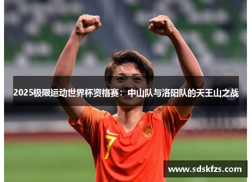 2025极限运动世界杯资格赛：中山队与洛阳队的天王山之战