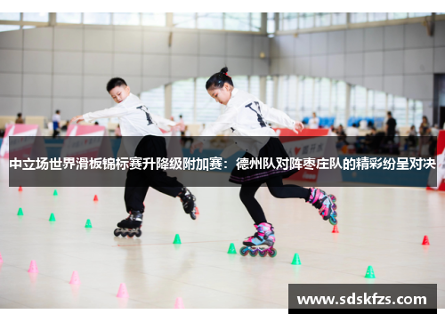 中立场世界滑板锦标赛升降级附加赛：德州队对阵枣庄队的精彩纷呈对决
