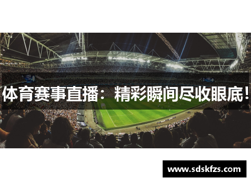 体育赛事直播：精彩瞬间尽收眼底！