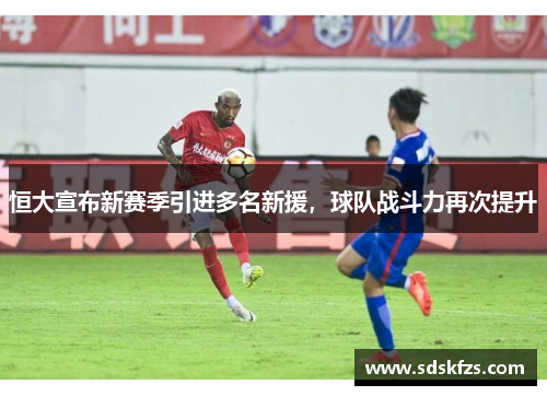 恒大宣布新赛季引进多名新援，球队战斗力再次提升