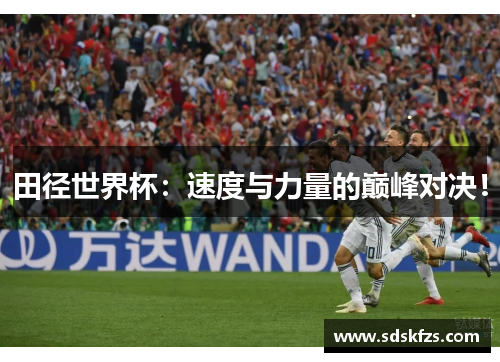 田径世界杯：速度与力量的巅峰对决！