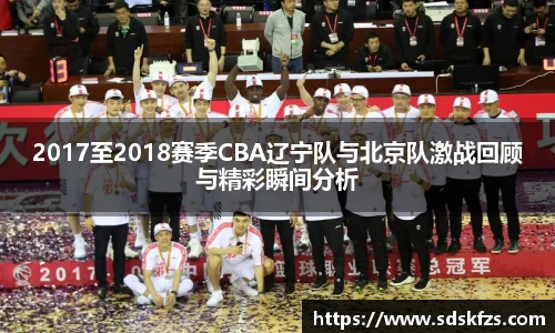 2017至2018赛季CBA辽宁队与北京队激战回顾与精彩瞬间分析