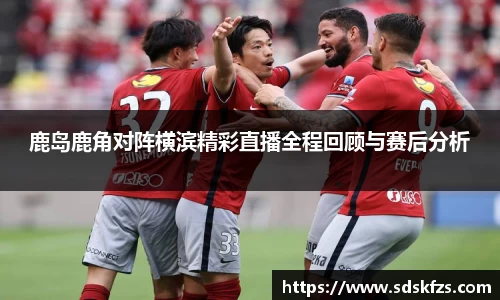 鹿岛鹿角对阵横滨精彩直播全程回顾与赛后分析
