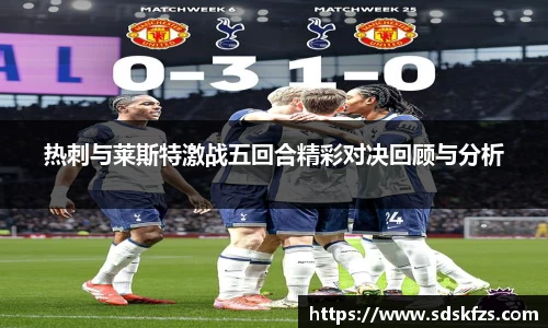 热刺与莱斯特激战五回合精彩对决回顾与分析