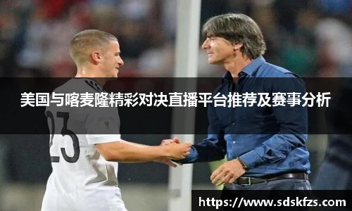 美国与喀麦隆精彩对决直播平台推荐及赛事分析