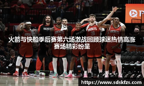 火箭与快船季后赛第六场激战回顾球迷热情高涨赛场精彩纷呈